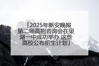 2025年新安晚报第二场高招咨询会在巢湖一中成功举办 这些高校公布招生计划