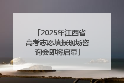 2025年江西省高考志愿填报现场咨询会即将启幕