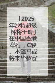 2025年沙特超级杯将于8月在中国香港举行，C罗、本泽马或将来华参赛