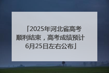 2025年河北省高考顺利结束，高考成绩预计6月25日左右公布