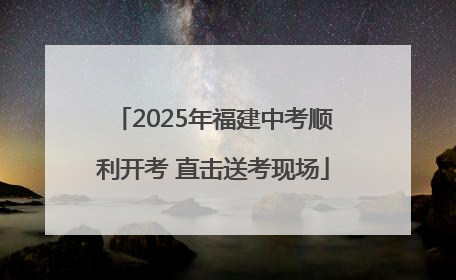 2025年福建中考顺利开考 直击送考现场
