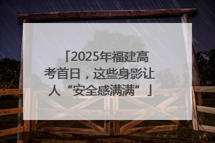 2025年福建高考首日，这些身影让人“安全感满满”