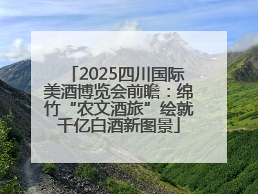 2025四川国际美酒博览会前瞻：绵竹“农文酒旅”绘就千亿白酒新图景