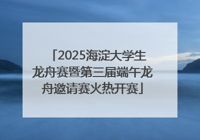 2025海淀大学生龙舟赛暨第三届端午龙舟邀请赛火热开赛