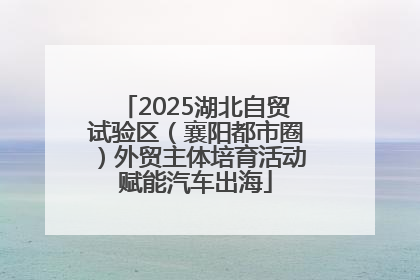 2025湖北自贸试验区（襄阳都市圈）外贸主体培育活动赋能汽车出海