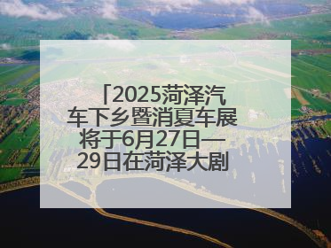 2025菏泽汽车下乡暨消夏车展将于6月27日—29日在菏泽大剧院广场举办