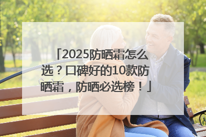 2025防晒霜怎么选？口碑好的10款防晒霜，防晒必选榜！