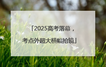 2025高考落幕，考点外超大横幅抢镜