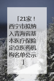 21家！西宁市拟纳入青海省基本医疗保险定点医药机构名单公示