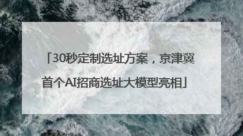30秒定制选址方案，京津冀首个AI招商选址大模型亮相
