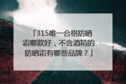 315唯一合格防晒霜哪款好，不含酒精的防晒霜有哪些品牌？