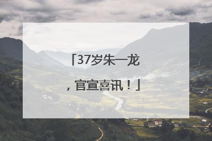 37岁朱一龙，官宣喜讯！