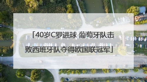 40岁C罗进球 葡萄牙队击败西班牙队夺得欧国联冠军