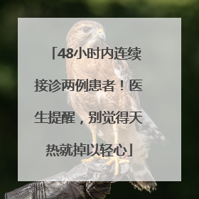 48小时内连续接诊两例患者！医生提醒，别觉得天热就掉以轻心