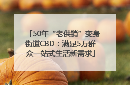 50年“老供销”变身街道CBD：满足5万群众一站式生活新需求
