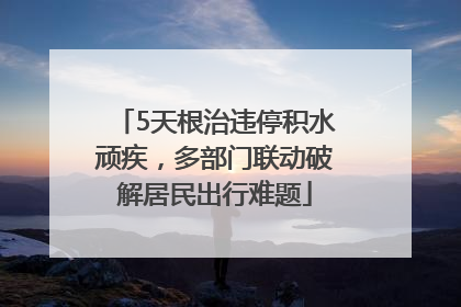 5天根治违停积水顽疾，多部门联动破解居民出行难题