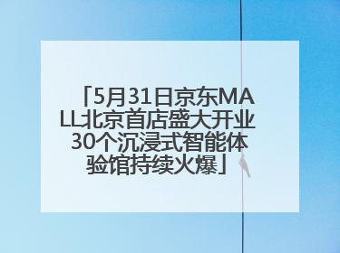 5月31日京东MALL北京首店盛大开业 30个沉浸式智能体验馆持续火爆