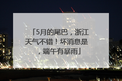 5月的尾巴，浙江天气不错！坏消息是，端午有暴雨
