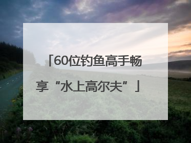 60位钓鱼高手畅享“水上高尔夫”