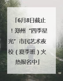 6月8日截止！郑州“四季星光”市民艺术夜校（夏季班）火热报名中