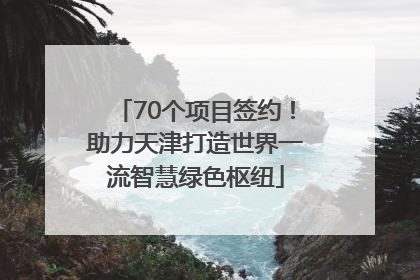 70个项目签约！助力天津打造世界一流智慧绿色枢纽
