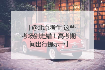 @北京考生 这些考场别走错！高考期间出行提示→