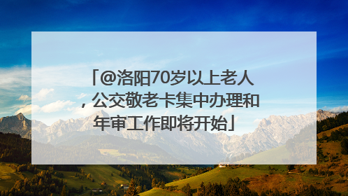 @洛阳70岁以上老人，公交敬老卡集中办理和年审工作即将开始